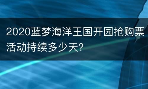 2020蓝梦海洋王国开园抢购票活动持续多少天？