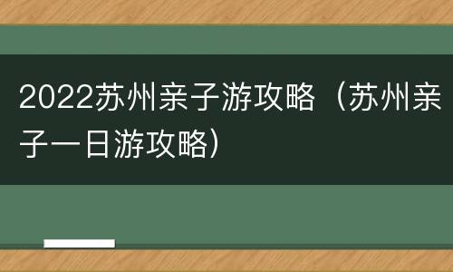 2022苏州亲子游攻略（苏州亲子一日游攻略）