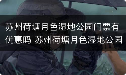 苏州荷塘月色湿地公园门票有优惠吗 苏州荷塘月色湿地公园门票多少钱