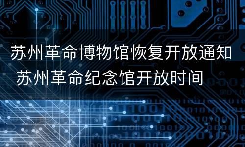 苏州革命博物馆恢复开放通知 苏州革命纪念馆开放时间