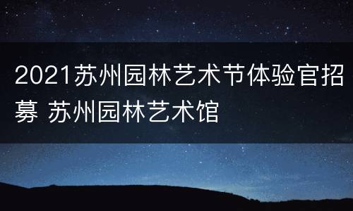 2021苏州园林艺术节体验官招募 苏州园林艺术馆