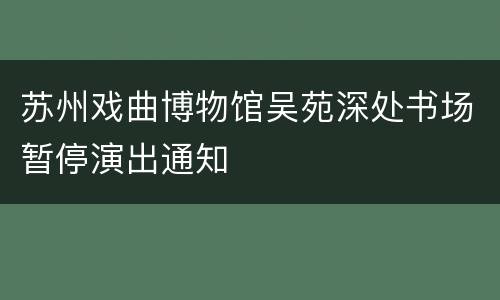 苏州戏曲博物馆吴苑深处书场暂停演出通知