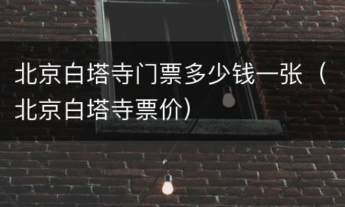 北京白塔寺门票多少钱一张（北京白塔寺票价）