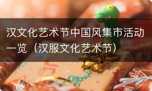 汉文化艺术节中国风集市活动一览（汉服文化艺术节）