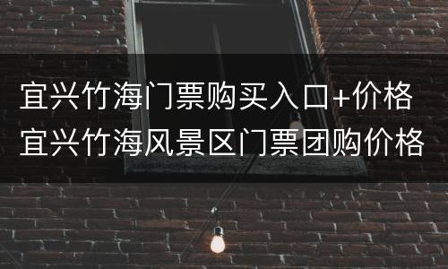 宜兴竹海门票购买入口+价格 宜兴竹海风景区门票团购价格