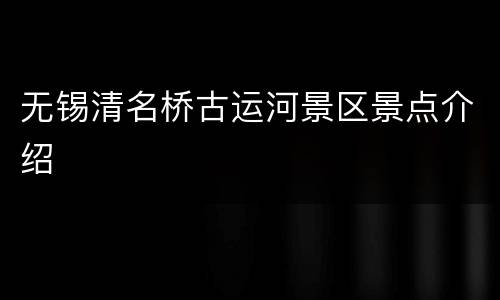 无锡清名桥古运河景区景点介绍