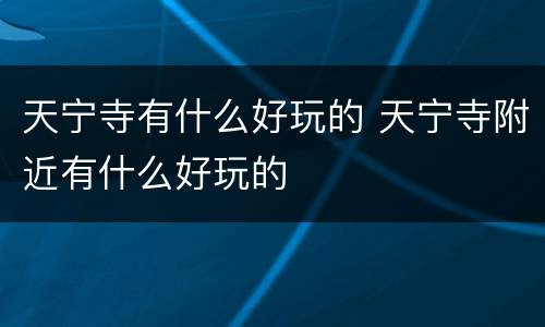 天宁寺有什么好玩的 天宁寺附近有什么好玩的