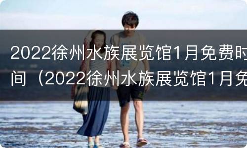 2022徐州水族展览馆1月免费时间（2022徐州水族展览馆1月免费时间是多少）