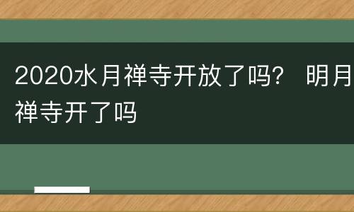 2020水月禅寺开放了吗？ 明月禅寺开了吗