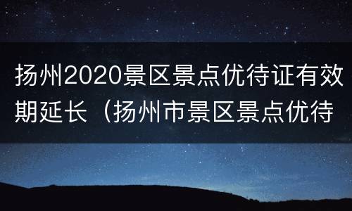 扬州2020景区景点优待证有效期延长（扬州市景区景点优待证）