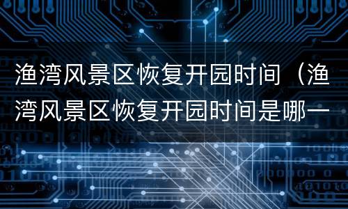 渔湾风景区恢复开园时间（渔湾风景区恢复开园时间是哪一年）