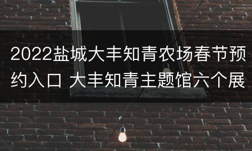 2022盐城大丰知青农场春节预约入口 大丰知青主题馆六个展馆