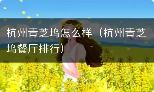 杭州青芝坞怎么样（杭州青芝坞餐厅排行）