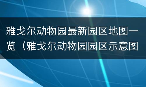 雅戈尔动物园最新园区地图一览（雅戈尔动物园园区示意图）