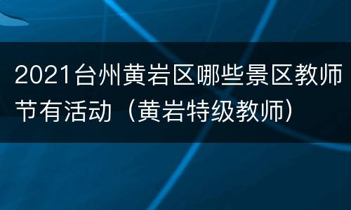 2021台州黄岩区哪些景区教师节有活动（黄岩特级教师）