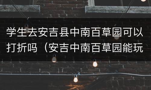 学生去安吉县中南百草园可以打折吗（安吉中南百草园能玩多长时间）