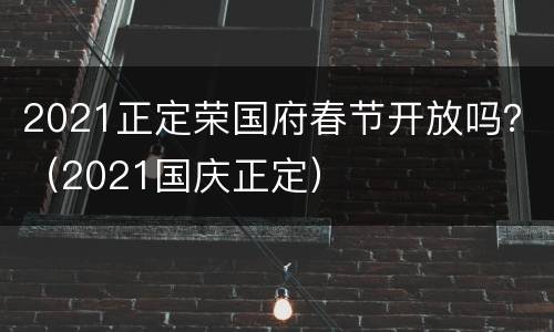 2021正定荣国府春节开放吗？（2021国庆正定）
