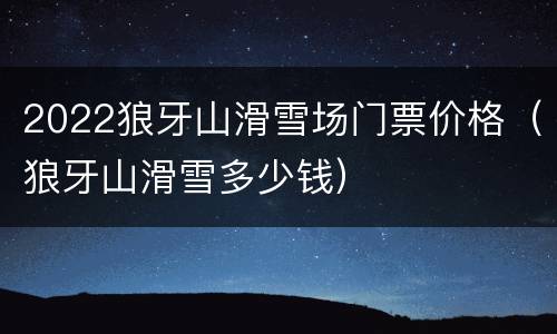 2022狼牙山滑雪场门票价格（狼牙山滑雪多少钱）