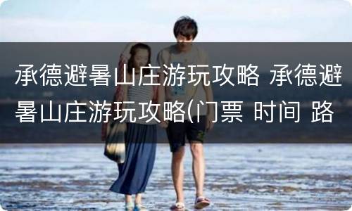 承德避暑山庄游玩攻略 承德避暑山庄游玩攻略(门票 时间 路线- 承德本地宝
