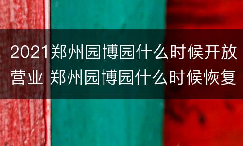 2021郑州园博园什么时候开放营业 郑州园博园什么时候恢复开放
