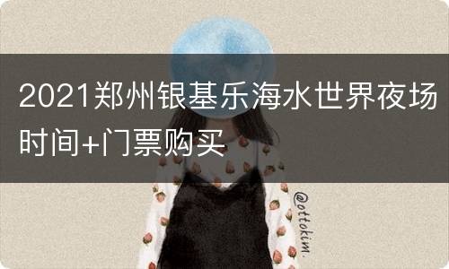 2021郑州银基乐海水世界夜场时间+门票购买