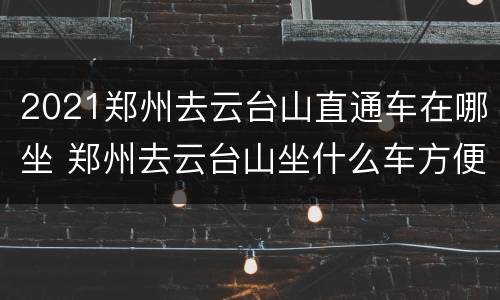 2021郑州去云台山直通车在哪坐 郑州去云台山坐什么车方便