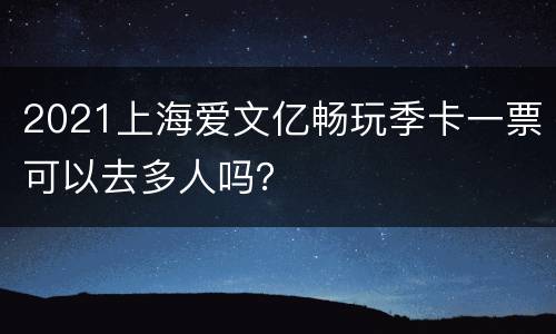 2021上海爱文亿畅玩季卡一票可以去多人吗？