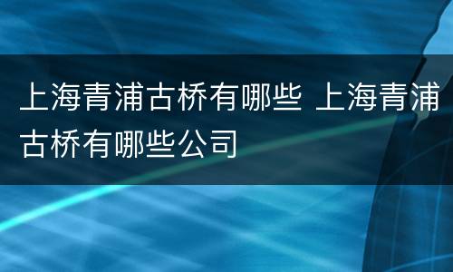 上海青浦古桥有哪些 上海青浦古桥有哪些公司