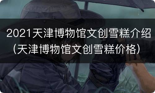 2021天津博物馆文创雪糕介绍（天津博物馆文创雪糕价格）