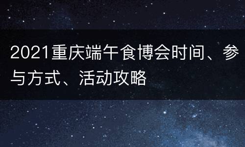 2021重庆端午食博会时间、参与方式、活动攻略