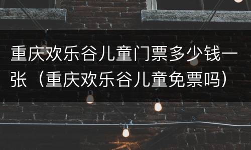 重庆欢乐谷儿童门票多少钱一张（重庆欢乐谷儿童免票吗）