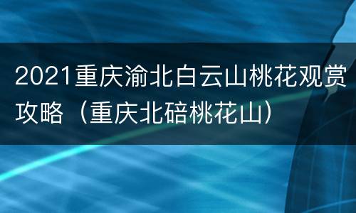 2021重庆渝北白云山桃花观赏攻略（重庆北碚桃花山）