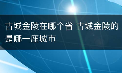 古城金陵在哪个省 古城金陵的是哪一座城市