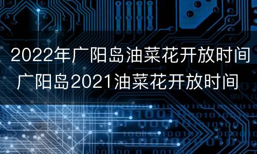 2022年广阳岛油菜花开放时间 广阳岛2021油菜花开放时间