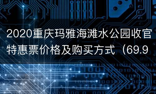 2020重庆玛雅海滩水公园收官特惠票价格及购买方式（69.9元）