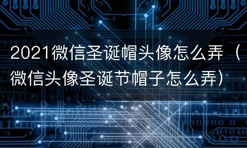 2021微信圣诞帽头像怎么弄（微信头像圣诞节帽子怎么弄）