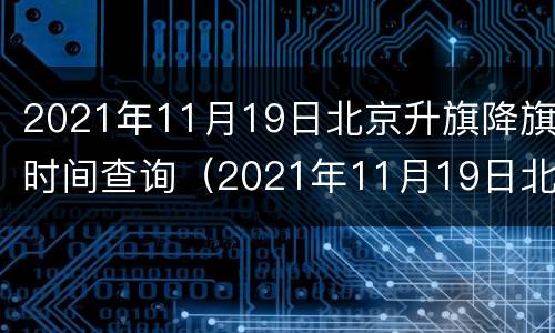 2021年11月19日北京升旗降旗时间查询（2021年11月19日北京升旗降旗时间查询）