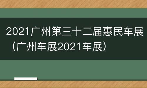 2021广州第三十二届惠民车展（广州车展2021车展）