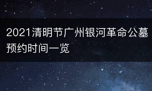 2021清明节广州银河革命公墓预约时间一览