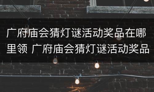 广府庙会猜灯谜活动奖品在哪里领 广府庙会猜灯谜活动奖品在哪里领
