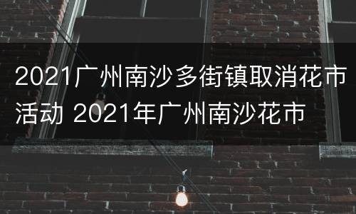 2021广州南沙多街镇取消花市活动 2021年广州南沙花市