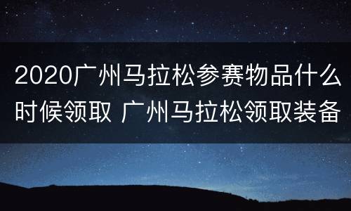 2020广州马拉松参赛物品什么时候领取 广州马拉松领取装备时间