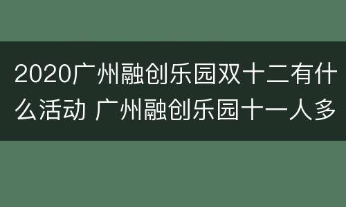 2020广州融创乐园双十二有什么活动 广州融创乐园十一人多吗