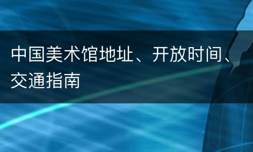 中国美术馆地址、开放时间、交通指南