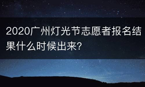 2020广州灯光节志愿者报名结果什么时候出来？