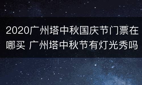 2020广州塔中秋国庆节门票在哪买 广州塔中秋节有灯光秀吗