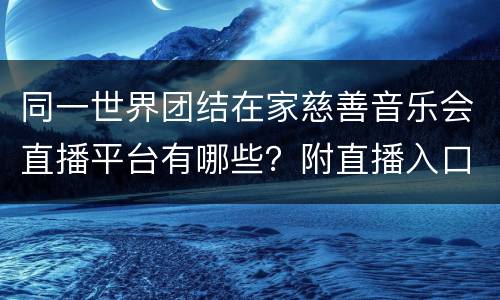 同一世界团结在家慈善音乐会直播平台有哪些？附直播入口