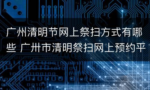广州清明节网上祭扫方式有哪些 广卅市清明祭扫网上预约平台