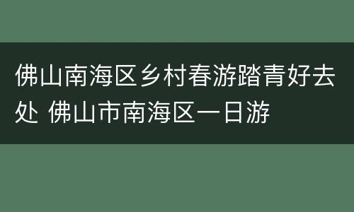 佛山南海区乡村春游踏青好去处 佛山市南海区一日游