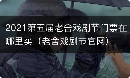 2021第五届老舍戏剧节门票在哪里买（老舍戏剧节官网）